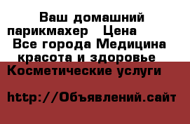 Ваш домашний парикмахер › Цена ­ 300 - Все города Медицина, красота и здоровье » Косметические услуги   